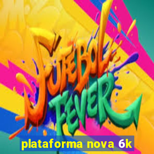 plataforma nova 6k